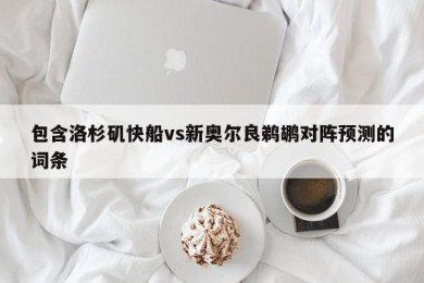 包含洛杉矶快船vs新奥尔良鹈鹕对阵预测的词条