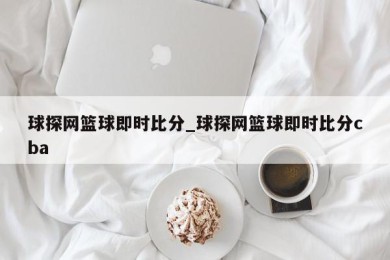 球探网篮球即时比分_球探网篮球即时比分cba