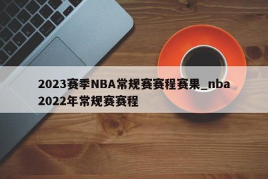 2023赛季NBA常规赛赛程赛果_nba2022年常规赛赛程