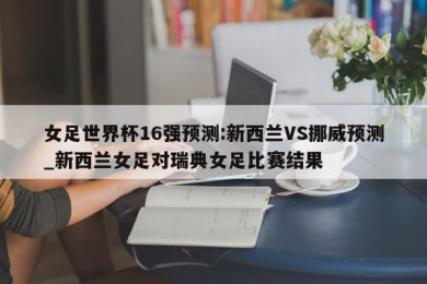 女足世界杯16强预测:新西兰VS挪威预测_新西兰女足对瑞典女足比赛结果