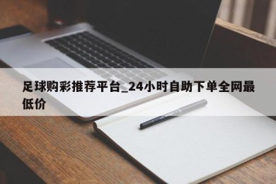 足球购彩推荐平台_24小时自助下单全网最低价