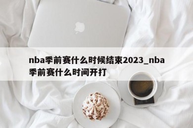 nba季前赛什么时候结束2023_nba季前赛什么时间开打