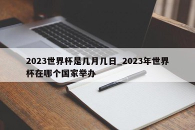 2023世界杯是几月几日_2023年世界杯在哪个国家举办