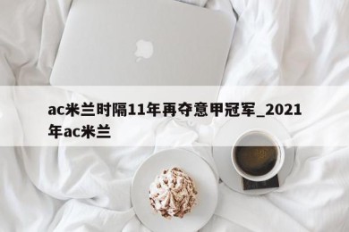 ac米兰时隔11年再夺意甲冠军_2021年ac米兰