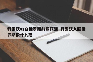 科索沃vs白俄罗斯前瞻预测_科索沃入联俄罗斯投什么票