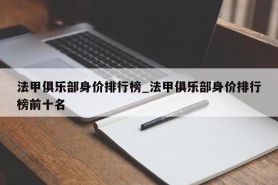 法甲俱乐部身价排行榜_法甲俱乐部身价排行榜前十名