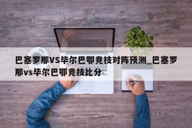 巴塞罗那VS毕尔巴鄂竞技对阵预测_巴塞罗那vs毕尔巴鄂竞技比分