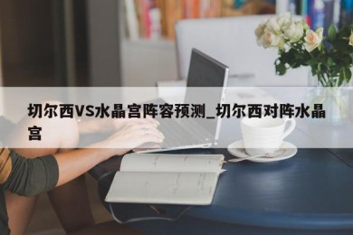 切尔西VS水晶宫阵容预测_切尔西对阵水晶宫