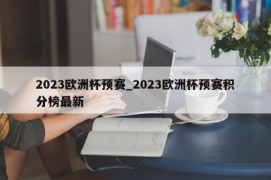 2023欧洲杯预赛_2023欧洲杯预赛积分榜最新