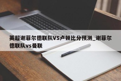 英超谢菲尔德联队VS卢顿比分预测_谢菲尔德联队vs曼联