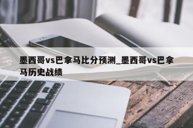 墨西哥vs巴拿马比分预测_墨西哥vs巴拿马历史战绩