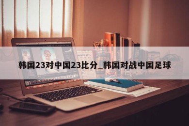 韩国23对中国23比分_韩国对战中国足球