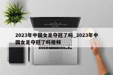 2023年中国女足夺冠了吗_2023年中国女足夺冠了吗视频