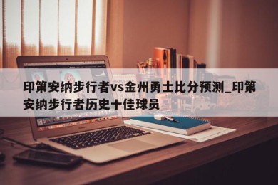 印第安纳步行者vs金州勇士比分预测_印第安纳步行者历史十佳球员