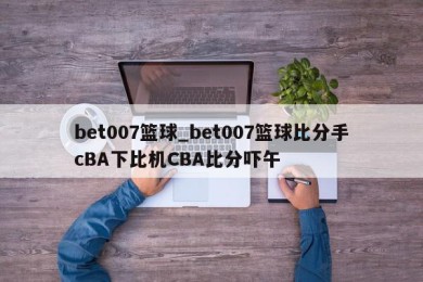 bet007篮球_bet007篮球比分手cBA下比机CBA比分吓午