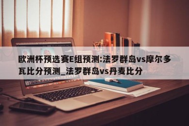 欧洲杯预选赛E组预测:法罗群岛vs摩尔多瓦比分预测_法罗群岛vs丹麦比分