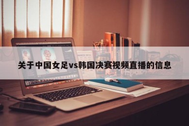 关于中国女足vs韩国决赛视频直播的信息