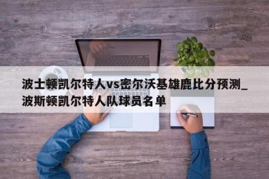 波士顿凯尔特人vs密尔沃基雄鹿比分预测_波斯顿凯尔特人队球员名单