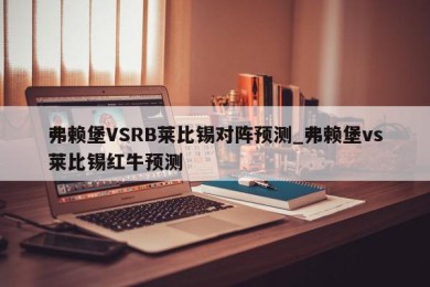 弗赖堡VSRB莱比锡对阵预测_弗赖堡vs莱比锡红牛预测