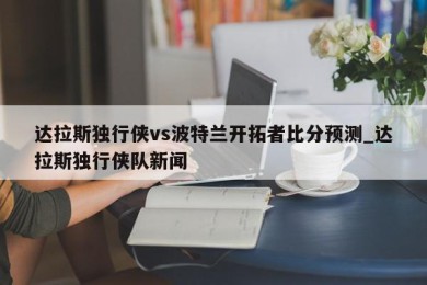 达拉斯独行侠vs波特兰开拓者比分预测_达拉斯独行侠队新闻