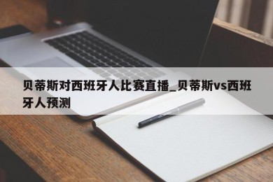 贝蒂斯对西班牙人比赛直播_贝蒂斯vs西班牙人预测