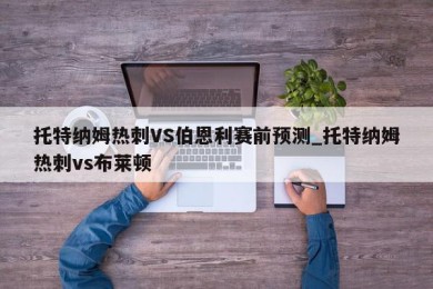 托特纳姆热刺VS伯恩利赛前预测_托特纳姆热刺vs布莱顿