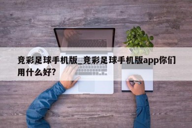 竞彩足球手机版_竞彩足球手机版app你们用什么好?