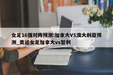 女足16强对阵预测:加拿大VS澳大利亚预测_奥运女足加拿大vs智利