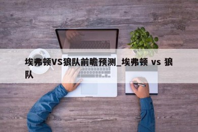 埃弗顿VS狼队前瞻预测_埃弗顿 vs 狼队