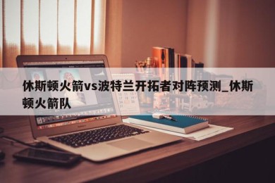 休斯顿火箭vs波特兰开拓者对阵预测_休斯顿火箭队