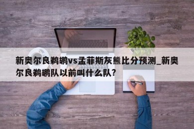 新奥尔良鹈鹕vs孟菲斯灰熊比分预测_新奥尔良鹈鹕队以前叫什么队?