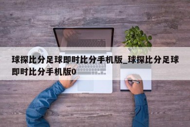 球探比分足球即时比分手机版_球探比分足球即时比分手机版0