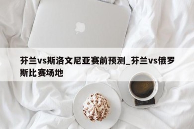 芬兰vs斯洛文尼亚赛前预测_芬兰vs俄罗斯比赛场地