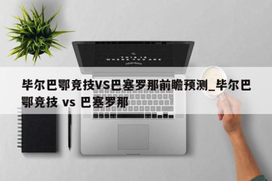 毕尔巴鄂竞技VS巴塞罗那前瞻预测_毕尔巴鄂竞技 vs 巴塞罗那