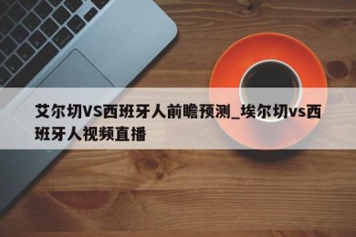 艾尔切VS西班牙人前瞻预测_埃尔切vs西班牙人视频直播