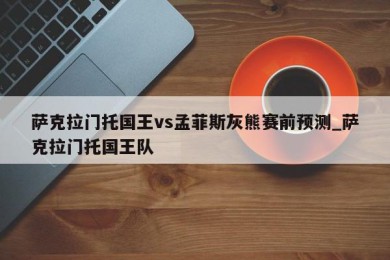 萨克拉门托国王vs孟菲斯灰熊赛前预测_萨克拉门托国王队