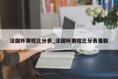 法国杯赛程比分表_法国杯赛程比分表曼联