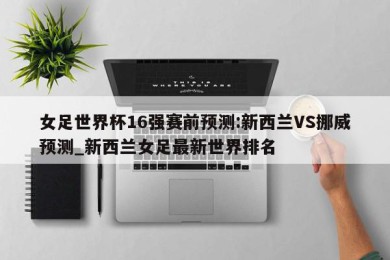 女足世界杯16强赛前预测:新西兰VS挪威预测_新西兰女足最新世界排名