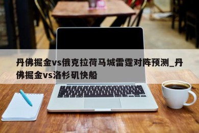 丹佛掘金vs俄克拉荷马城雷霆对阵预测_丹佛掘金vs洛杉矶快船