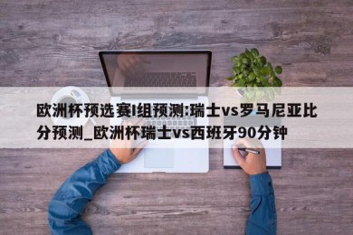 欧洲杯预选赛I组预测:瑞士vs罗马尼亚比分预测_欧洲杯瑞士vs西班牙90分钟