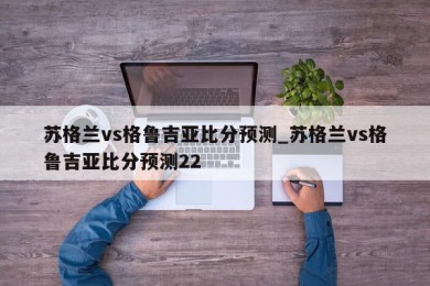 苏格兰vs格鲁吉亚比分预测_苏格兰vs格鲁吉亚比分预测22