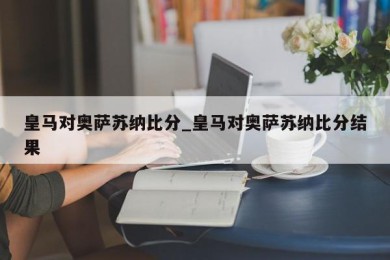 皇马对奥萨苏纳比分_皇马对奥萨苏纳比分结果