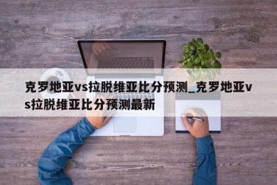 克罗地亚vs拉脱维亚比分预测_克罗地亚vs拉脱维亚比分预测最新