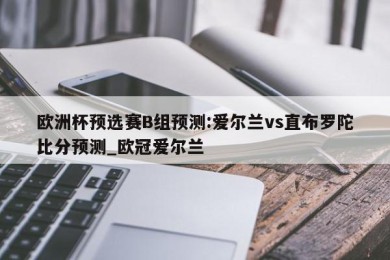 欧洲杯预选赛B组预测:爱尔兰vs直布罗陀比分预测_欧冠爱尔兰