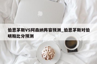 伯恩茅斯VS阿森纳阵容预测_伯恩茅斯对伯明翰比分预测