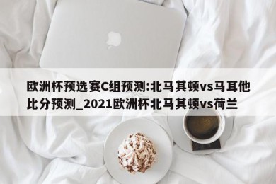 欧洲杯预选赛C组预测:北马其顿vs马耳他比分预测_2021欧洲杯北马其顿vs荷兰