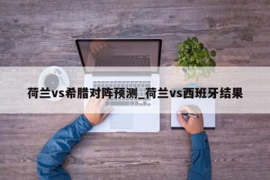 荷兰vs希腊对阵预测_荷兰vs西班牙结果