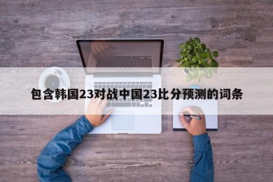 包含韩国23对战中国23比分预测的词条