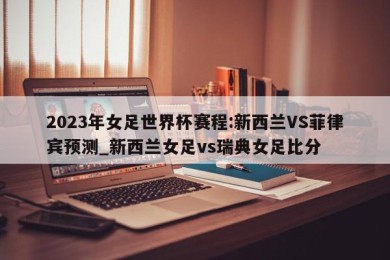 2023年女足世界杯赛程:新西兰VS菲律宾预测_新西兰女足vs瑞典女足比分