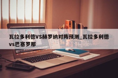 瓦拉多利德VS赫罗纳对阵预测_瓦拉多利德vs巴塞罗那